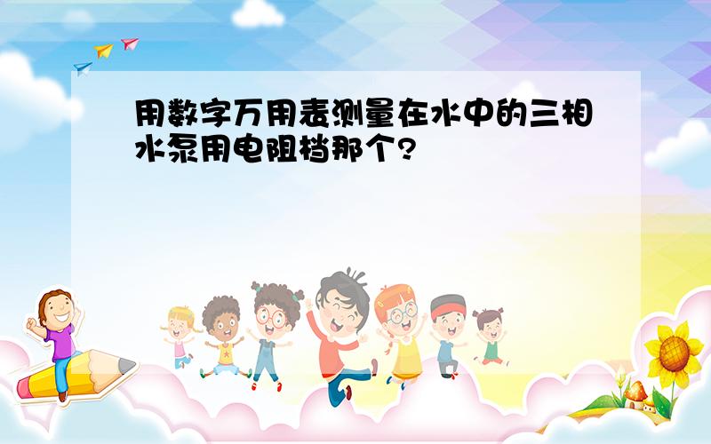 用数字万用表测量在水中的三相水泵用电阻档那个?