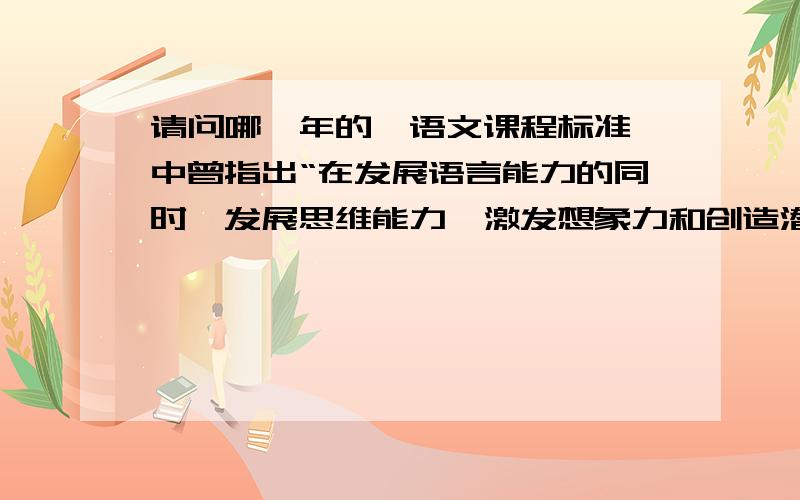 请问哪一年的《语文课程标准》中曾指出“在发展语言能力的同时,发展思维能力,激发想象力和创造潜能.逐养成实事求是、崇尚真知的科学态度,初步掌握科学的思想方法.