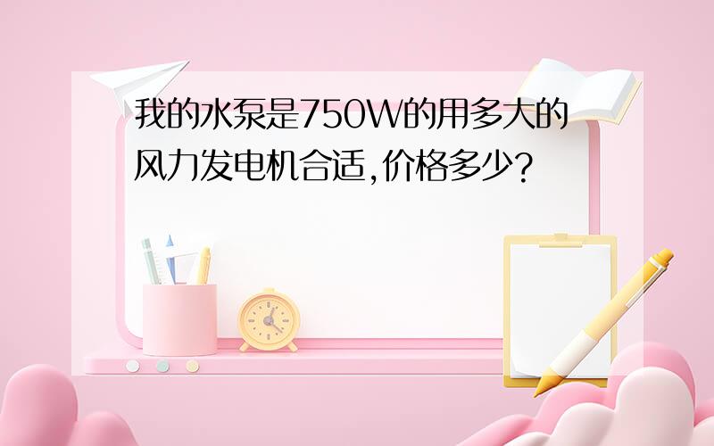 我的水泵是750W的用多大的风力发电机合适,价格多少?