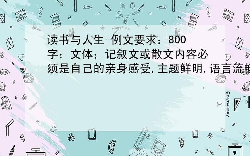 读书与人生 例文要求：800字；文体；记叙文或散文内容必须是自己的亲身感受,主题鲜明,语言流畅,富有真情实感