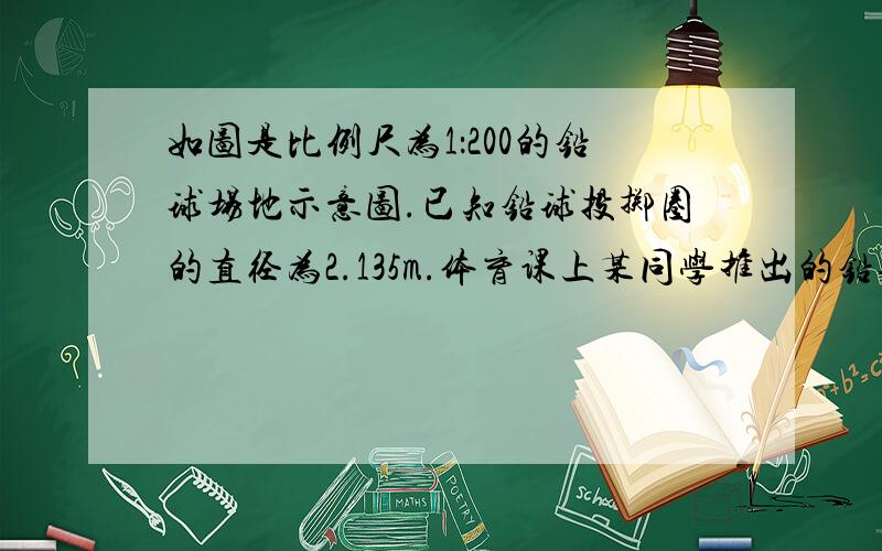 如图是比例尺为1：200的铅球场地示意图.已知铅球投掷圈的直径为2.135m.体育课上某同学推出的铅球落在投掷区的点A处.在图中,A到投掷圈的中心的距离为45mm,求该同学的铅球成绩（精确到0.01m