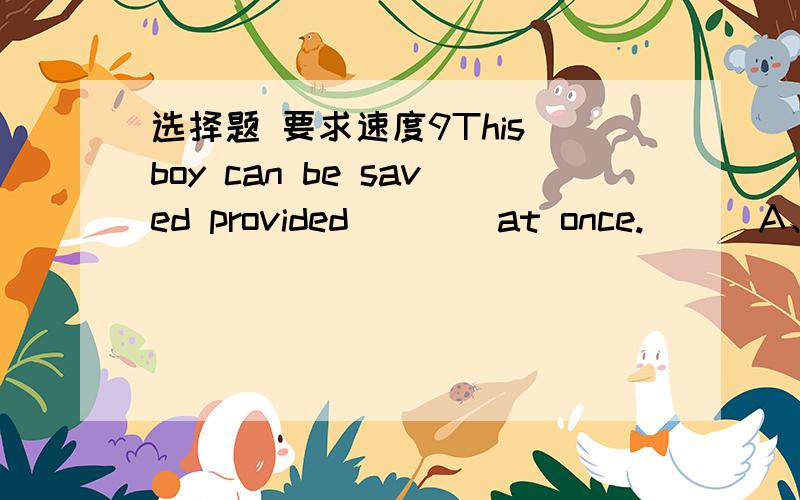 选择题 要求速度9This boy can be saved provided ___ at once.      A、treating B、treatment C、treated D、to be treated