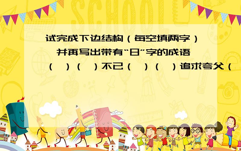 试完成下边结构（每空填两字）,并再写出带有“日”字的成语（ ）（ ）不已（ ）（ ）追求夸父（ ）（ ）带有“日”字的成语：（ ）