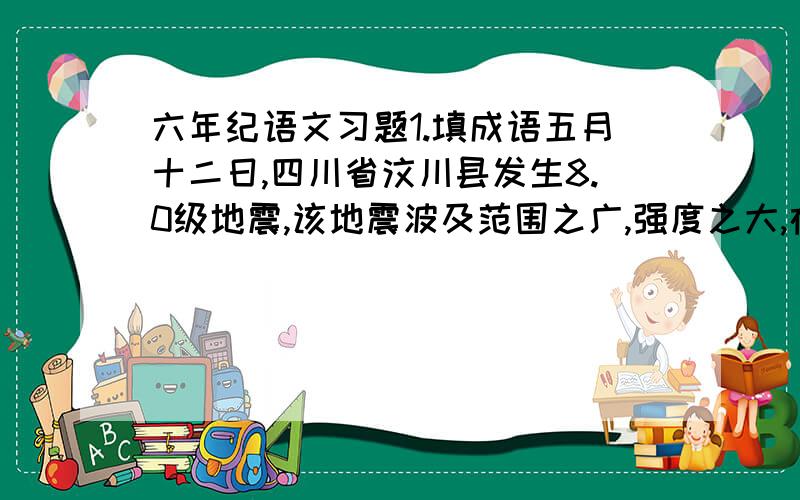 六年纪语文习题1.填成语五月十二日,四川省汶川县发生8.0级地震,该地震波及范围之广,强度之大,在新中国成立以来是( )的.灾情就是命令,党中央、国务院立刻行动起来.温家宝总理（ ）亲赴灾