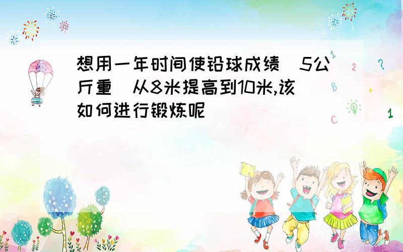 想用一年时间使铅球成绩(5公斤重)从8米提高到10米,该如何进行锻炼呢