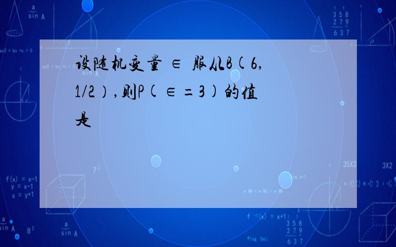 设随机变量 ∈ 服从B(6,1/2）,则P(∈=3)的值是