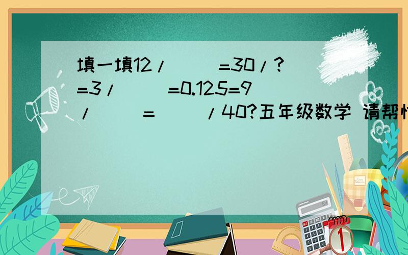 填一填12/( )=30/?=3/( )=0.125=9/( )=( )/40?五年级数学 请帮忙!急!