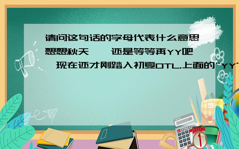 请问这句话的字母代表什么意思想想秋天……还是等等再YY吧,现在还才刚踏入初夏OTL.上面的“YY”、“OTL”到底是什么意思