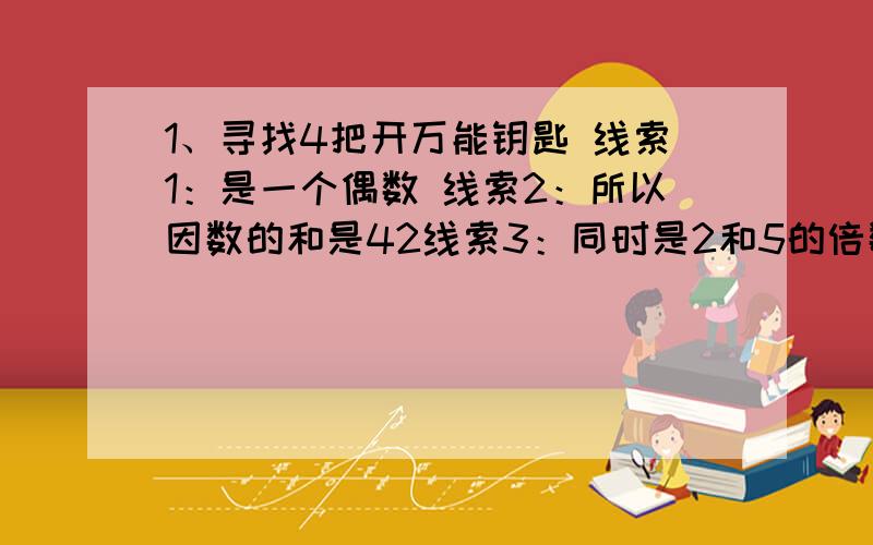 1、寻找4把开万能钥匙 线索1：是一个偶数 线索2：所以因数的和是42线索3：同时是2和5的倍数 线索4：是一个两位数 这个数是＿＿＿＿＿2、反义词神奇—（ ） 甜润—（ ） 愉快—（ ） 精细