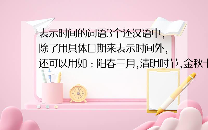 表示时间的词语3个还汉语中,除了用具体日期来表示时间外,还可以用如：阳春三月,清明时节,金秋十月,寒冬腊月这些词语表示时间