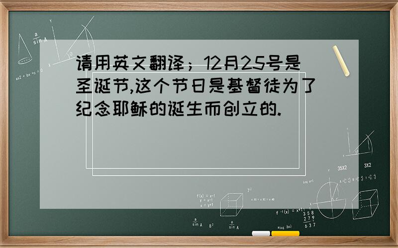 请用英文翻译；12月25号是圣诞节,这个节日是基督徒为了纪念耶稣的诞生而创立的.