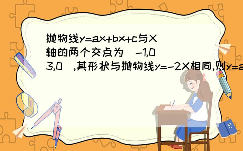 抛物线y=ax+bx+c与X轴的两个交点为（-1,0）（3,0）,其形状与抛物线y=-2X相同,则y=ax²谢谢了,大式