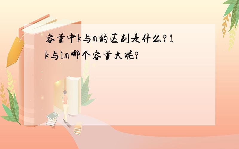 容量中k与m的区别是什么?1k与1m哪个容量大呢?