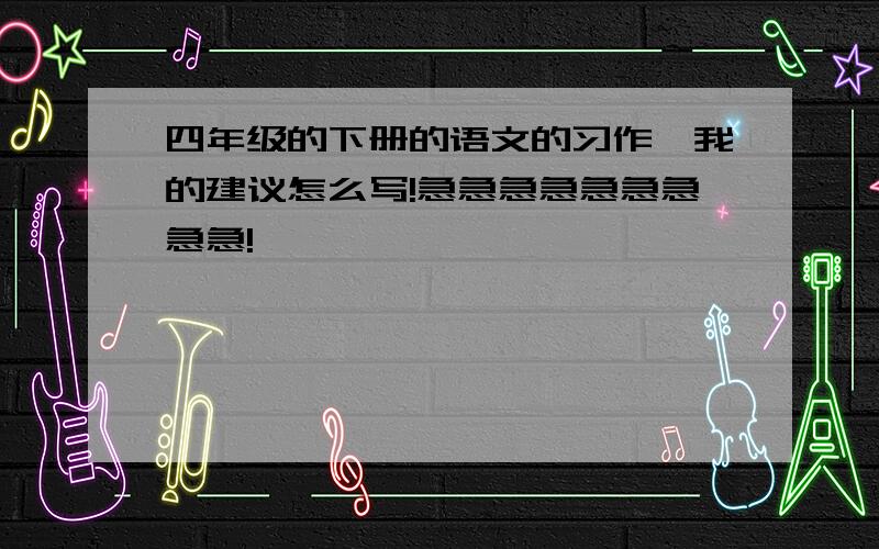 四年级的下册的语文的习作一我的建议怎么写!急急急急急急急急急!