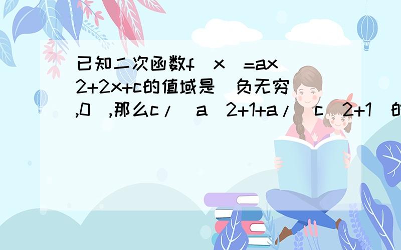 已知二次函数f(x)=ax^2+2x+c的值域是(负无穷,0],那么c/(a^2+1+a/(c^2+1)的最大值是