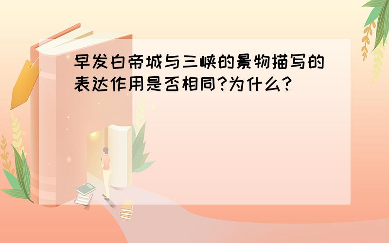 早发白帝城与三峡的景物描写的表达作用是否相同?为什么?