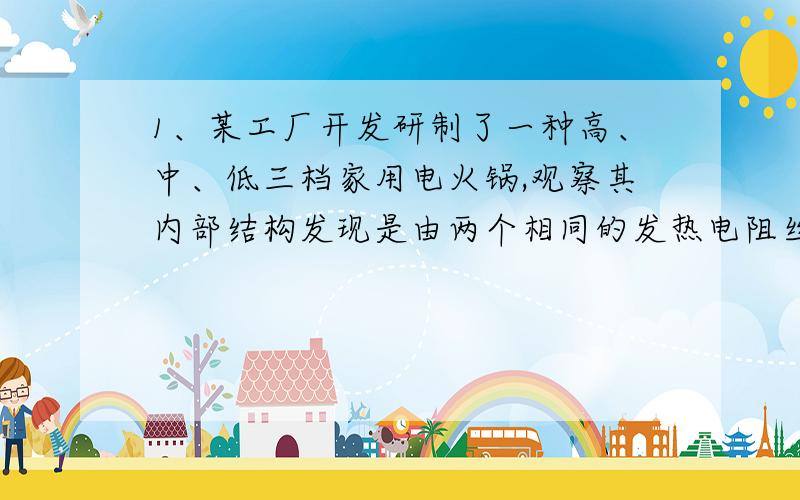 1、某工厂开发研制了一种高、中、低三档家用电火锅,观察其内部结构发现是由两个相同的发热电阻丝构成．改变档位就是改变电热丝连入电路的方式．研究发现：旋动开关,当转换开关在中