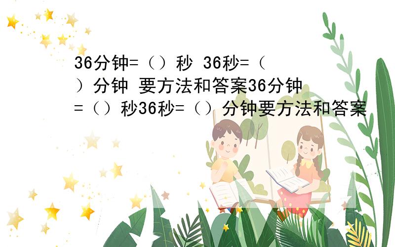 36分钟=（）秒 36秒=（）分钟 要方法和答案36分钟=（）秒36秒=（）分钟要方法和答案