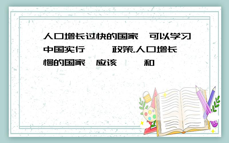 人口增长过快的国家,可以学习中国实行【 】政策.人口增长慢的国家,应该【 】和【 】