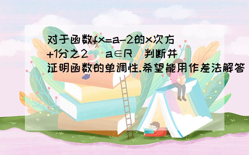 对于函数fx=a-2的x次方+1分之2 （a∈R）判断并证明函数的单调性.希望能用作差法解答 越详细越好 谢谢了^^