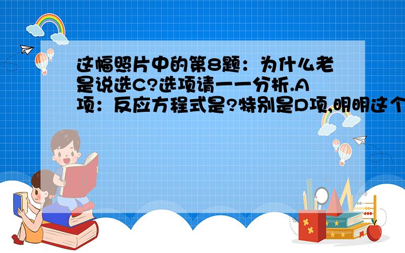 这幅照片中的第8题：为什么老是说选C?选项请一一分析.A项：反应方程式是?特别是D项,明明这个反应会生成H2O,为什么选项D中说断1键是对的.有水生成的话,怎么会断1键（O和H键）?