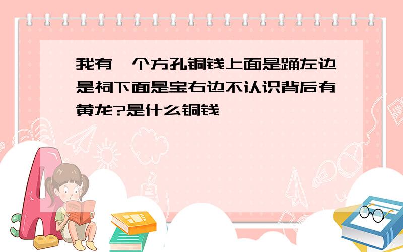 我有一个方孔铜钱上面是踊左边是祠下面是宝右边不认识背后有黄龙?是什么铜钱