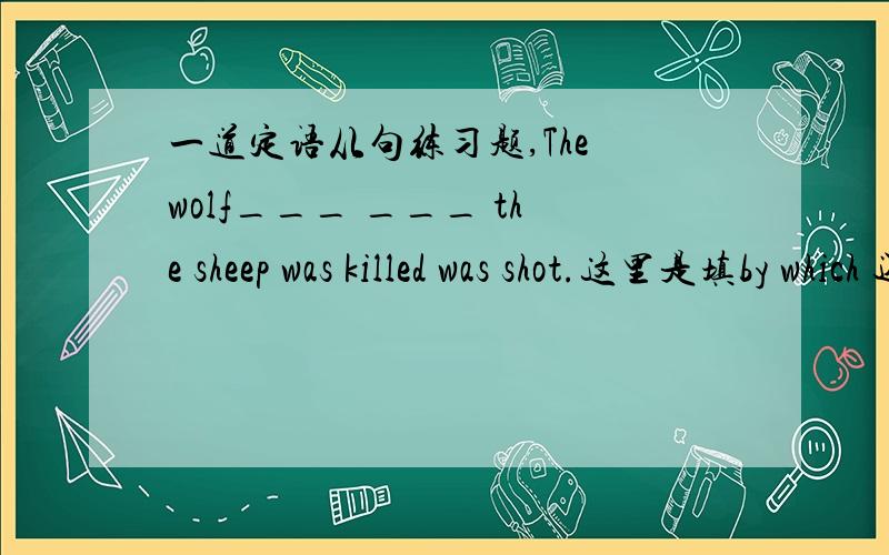 一道定语从句练习题,The wolf___ ___ the sheep was killed was shot.这里是填by which 还是by whom?5楼的回答很有建设性意义，婴儿真的用WHICH吗？我越来越迷茫了尤其是139173朋友。因为有争议，所以我后来