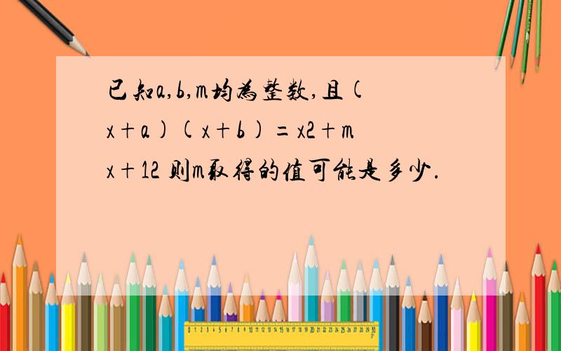 已知a,b,m均为整数,且(x+a)(x+b)=x2+mx+12 则m取得的值可能是多少.