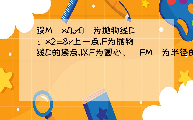 设M（x0,y0）为抛物线C：x2=8y上一点,F为抛物线C的焦点,以F为圆心、|FM|为半径的圆和抛物线C的准线相由条件|FM|＞4,由抛物线的定义|FM|=y0+2＞4,所以y0＞2  我觉得应该可以等于2,相切也算相交的一