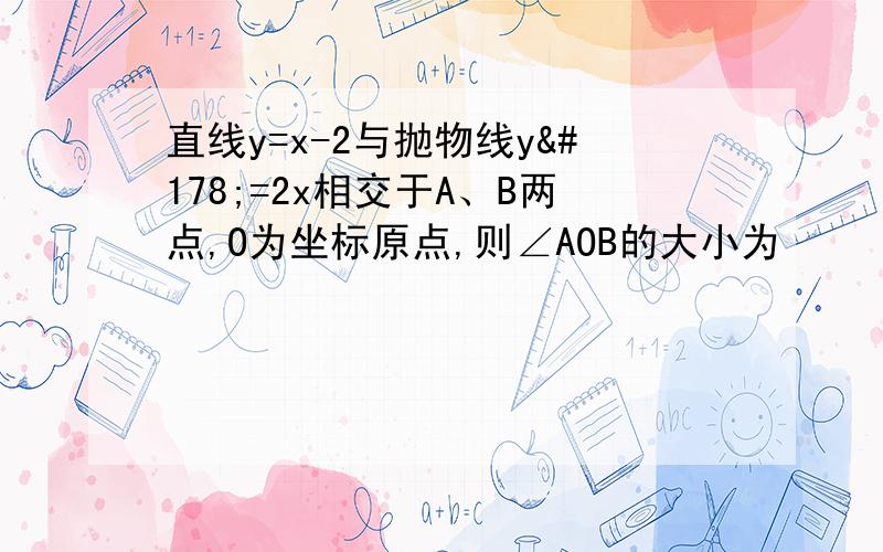 直线y=x-2与抛物线y²=2x相交于A、B两点,O为坐标原点,则∠AOB的大小为