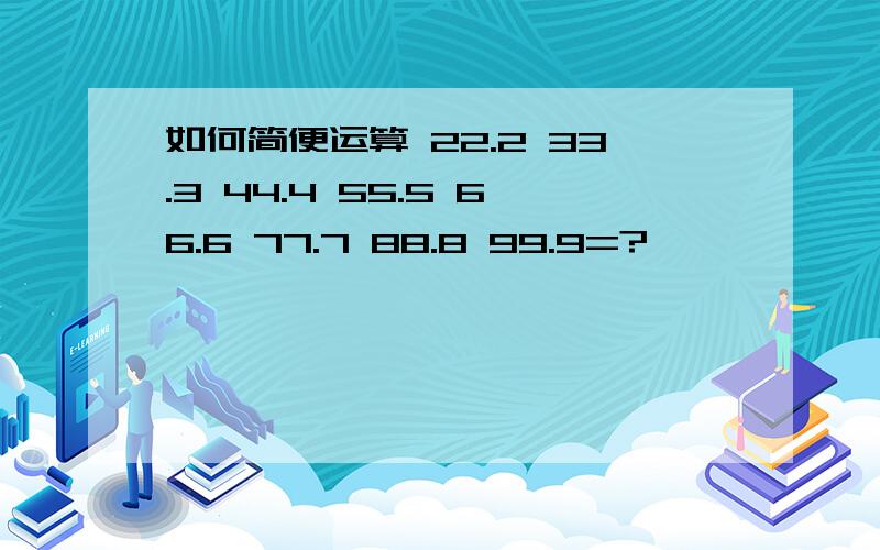 如何简便运算 22.2 33.3 44.4 55.5 66.6 77.7 88.8 99.9=?