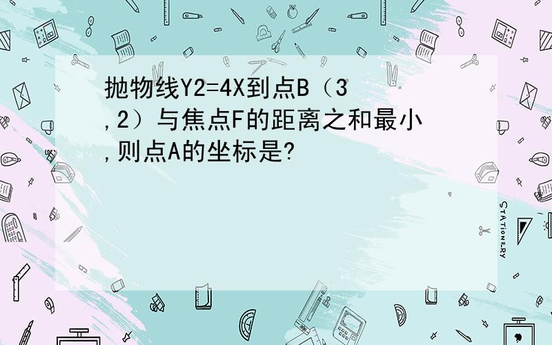 抛物线Y2=4X到点B（3 ,2）与焦点F的距离之和最小,则点A的坐标是?