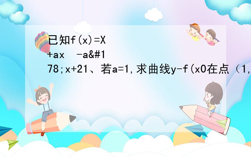 已知f(x)=X³+ax²-a²x+21、若a=1,求曲线y-f(x0在点（1,f(1)）处的切线方程；2、若a≠0,求函数f(x)的单调区间；3、若不等式2xInx≤f'(x)+a²+1恒成立,求实数a的取值范围.