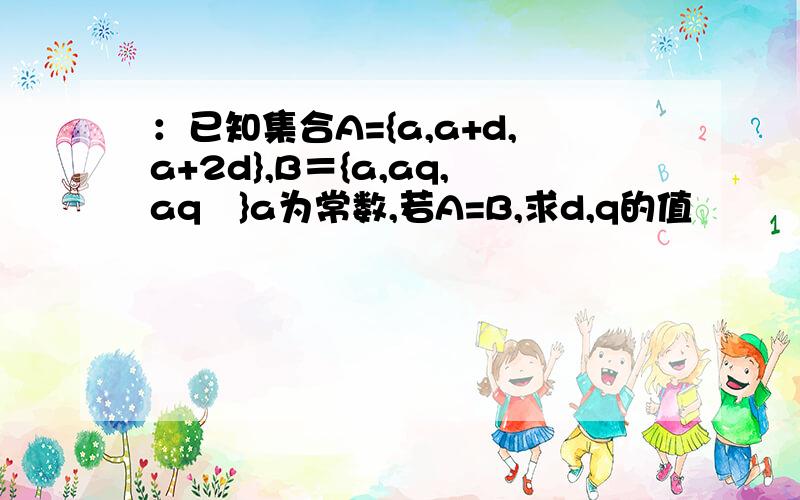 ：已知集合A={a,a+d,a+2d},B＝{a,aq,aq²}a为常数,若A=B,求d,q的值