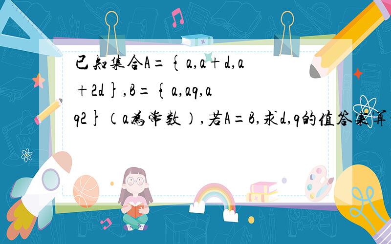 已知集合A={a,a+d,a+2d},B={a,aq,aq2}（a为常数）,若A=B,求d,q的值答案算到最后得到2aq2-aq-a=0,得到q=-1/2,为什么不能得q=2呢?这不是一元二次方程么?怎么只有一个解?