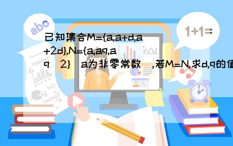 已知集合M={a,a+d,a+2d},N={a,aq,aq^2}(a为非零常数),若M=N,求d,q的值.