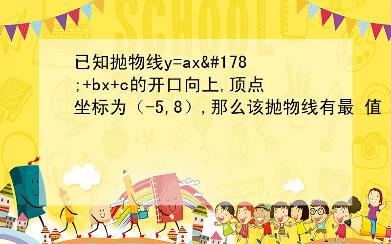 已知抛物线y=ax²+bx+c的开口向上,顶点坐标为（-5,8）,那么该抛物线有最 值