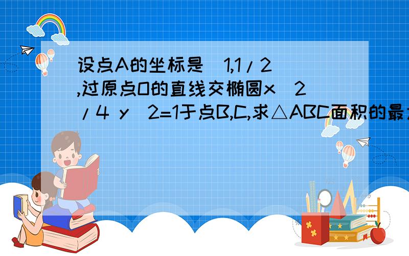 设点A的坐标是(1,1/2),过原点O的直线交椭圆x^2/4 y^2=1于点B,C,求△ABC面积的最大值已经算出S=1/2 |k-1/2|／√1+4k2然后呢?