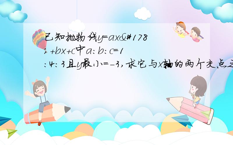 已知抛物线y=ax²+bx+c中a:b:c=1:4:3且y最小=-3,求它与x轴的两个交点之间的距离