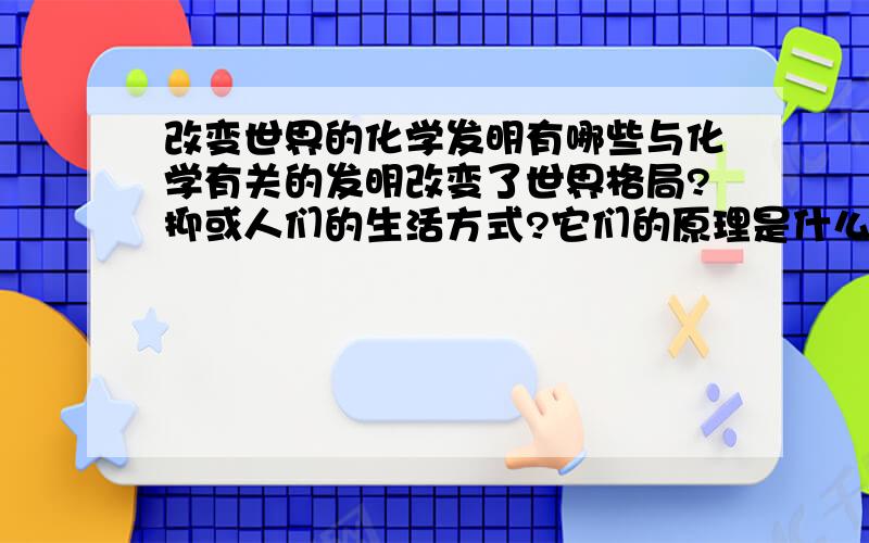 改变世界的化学发明有哪些与化学有关的发明改变了世界格局?抑或人们的生活方式?它们的原理是什么?有什么影响?简单介绍即可 化学对世界有什么影响？它是如何改变世界？各种发明分别