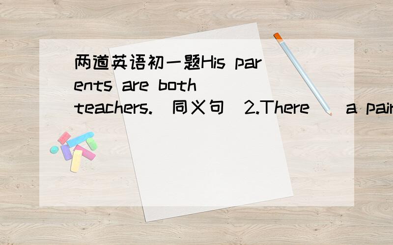 两道英语初一题His parents are both teachers.（同义句）2.There__a pair of shoes under the bed ,the shoes__mine (用is\are填空)