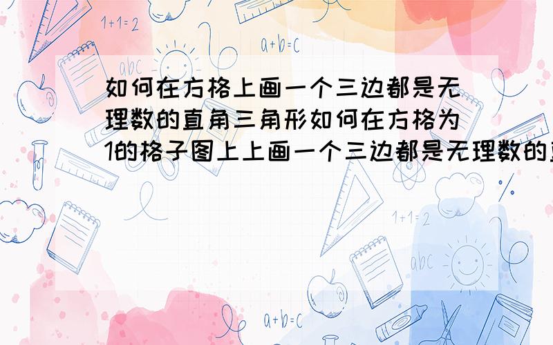 如何在方格上画一个三边都是无理数的直角三角形如何在方格为1的格子图上上画一个三边都是无理数的直角三角形,最好有图,