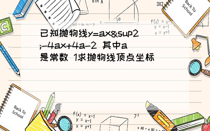 已知抛物线y=ax²-4ax+4a-2 其中a是常数 1求抛物线顶点坐标