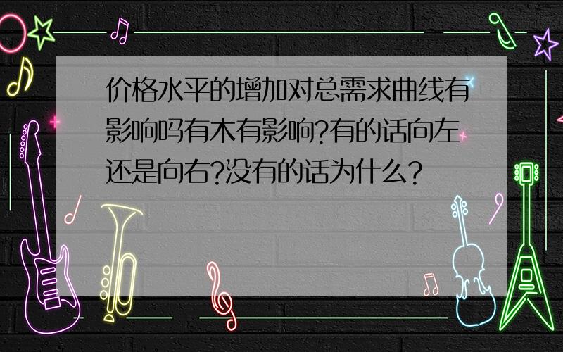 价格水平的增加对总需求曲线有影响吗有木有影响?有的话向左还是向右?没有的话为什么?