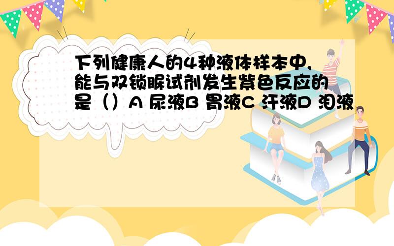 下列健康人的4种液体样本中,能与双锁脲试剂发生紫色反应的是（）A 尿液B 胃液C 汗液D 泪液