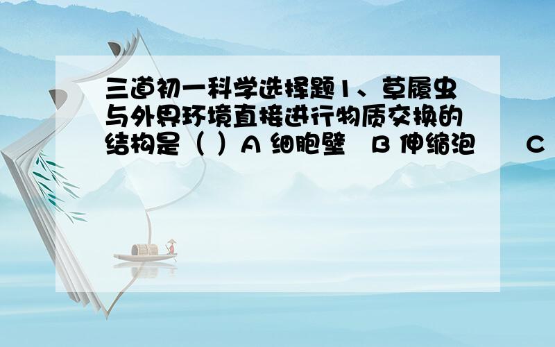 三道初一科学选择题1、草履虫与外界环境直接进行物质交换的结构是（ ）A 细胞壁   B 伸缩泡      C 食物泡     D 细胞膜2、 从植物组织的构成来看,我们食用的梨属于（ ）A  组织     B  营养器