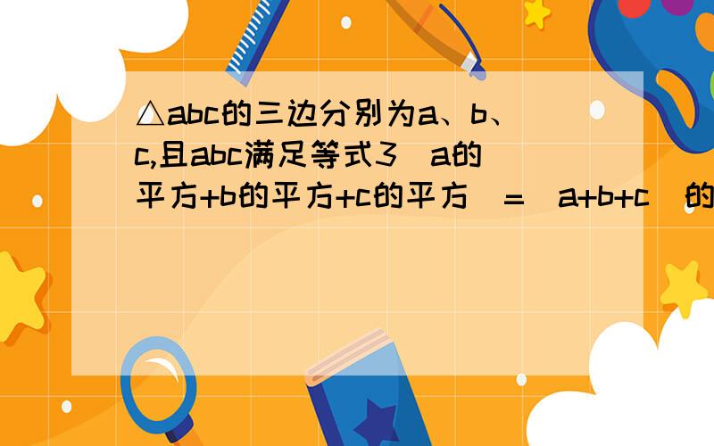 △abc的三边分别为a、b、c,且abc满足等式3(a的平方+b的平方+c的平方)=(a+b+c)的平方,判断三角形的形