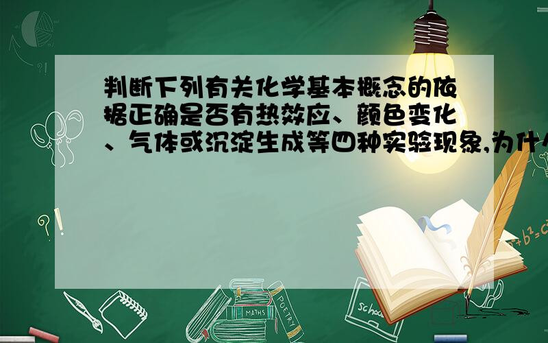 判断下列有关化学基本概念的依据正确是否有热效应、颜色变化、气体或沉淀生成等四种实验现象,为什么错了