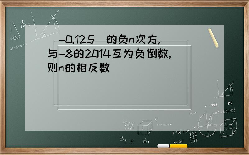 (-0.125)的负n次方,与-8的2014互为负倒数,则n的相反数