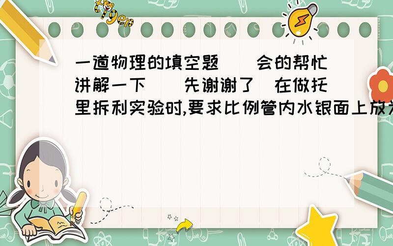 一道物理的填空题``会的帮忙讲解一下``先谢谢了`在做托里拆利实验时,要求比例管内水银面上放为真空,小李在实验时不小心混进了一些空气,那么他测量的大气压将     ,若此时外界刚好是一